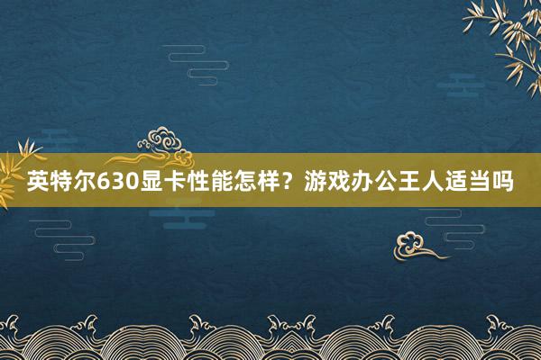 英特尔630显卡性能怎样？游戏办公王人适当吗
